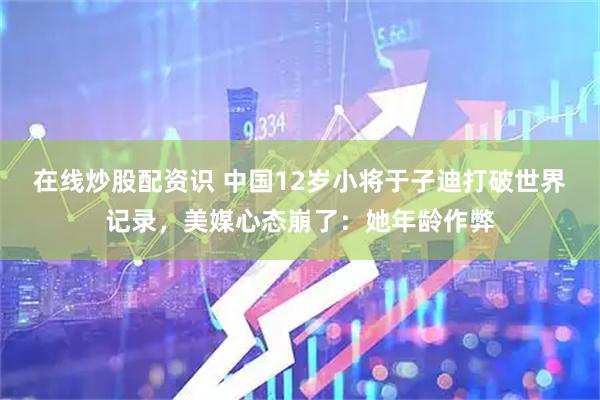 在线炒股配资识 中国12岁小将于子迪打破世界记录，美媒心态崩了：她年龄作弊