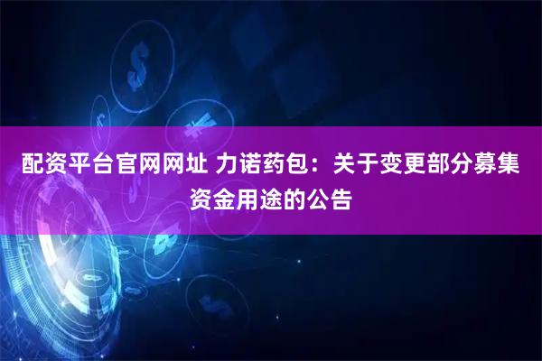 配资平台官网网址 力诺药包：关于变更部分募集资金用途的公告