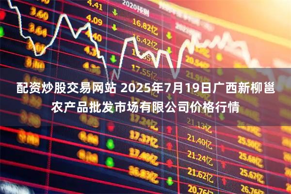 配资炒股交易网站 2025年7月19日广西新柳邕农产品批发市场有限公司价格行情