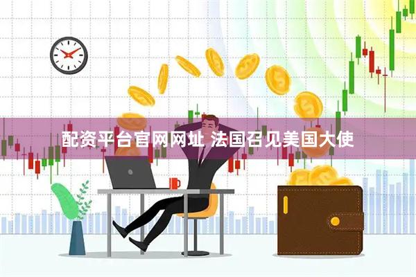 配资平台官网网址 法国召见美国大使