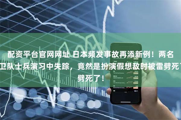配资平台官网网址 日本频发事故再添新例！两名自卫队士兵演习中失踪，竟然是扮演假想敌时被雷劈死了！
