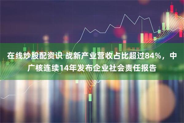 在线炒股配资识 战新产业营收占比超过84%，中广核连续14年发布企业社会责任报告