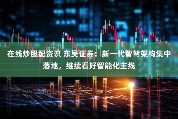 在线炒股配资识 东吴证券：新一代智驾架构集中落地，继续看好智能化主线