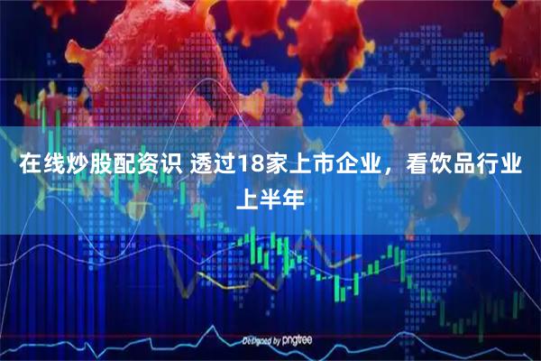 在线炒股配资识 透过18家上市企业，看饮品行业上半年