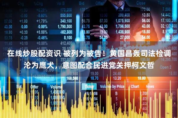 在线炒股配资识 被列为被告！黄国昌轰司法检调沦为鹰犬，意图配合民进党关押柯文哲
