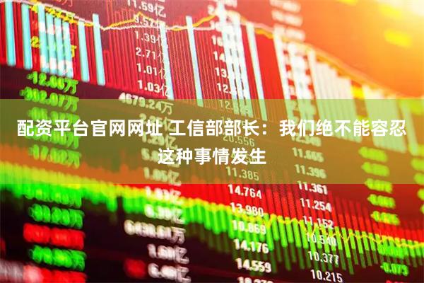 配资平台官网网址 工信部部长：我们绝不能容忍这种事情发生