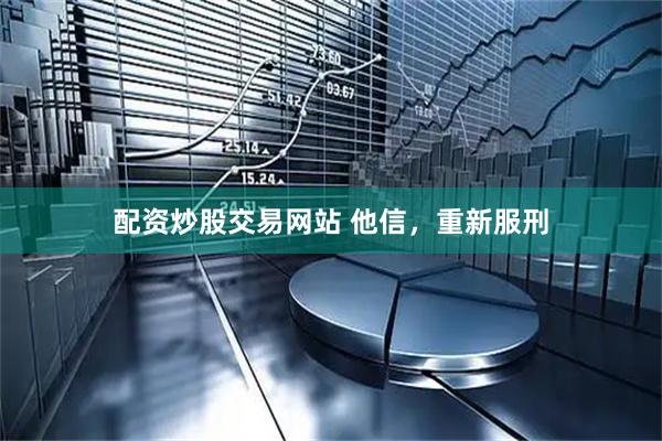 配资炒股交易网站 他信，重新服刑