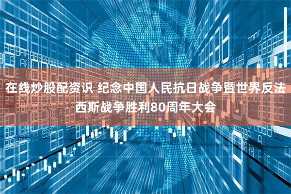 在线炒股配资识 纪念中国人民抗日战争暨世界反法西斯战争胜利80周年大会