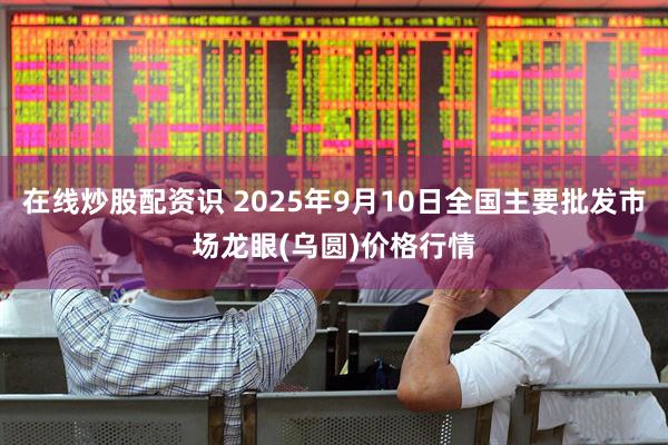 在线炒股配资识 2025年9月10日全国主要批发市场龙眼(乌圆)价格行情