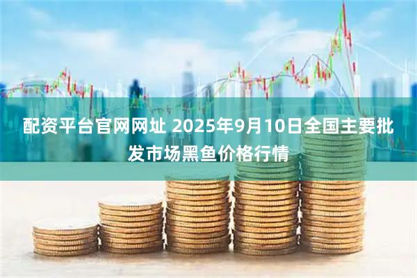 配资平台官网网址 2025年9月10日全国主要批发市场黑鱼价格行情