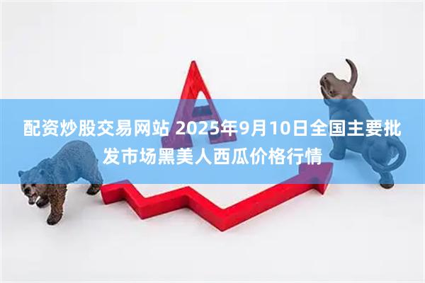 配资炒股交易网站 2025年9月10日全国主要批发市场黑美人西瓜价格行情