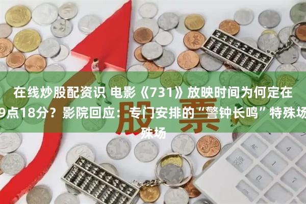 在线炒股配资识 电影《731》放映时间为何定在9点18分？影院回应：专门安排的“警钟长鸣”特殊场