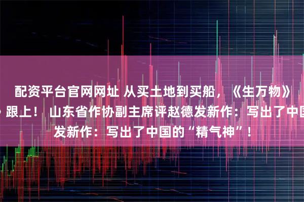 配资平台官网网址 从买土地到买船，《生万物》火了《大海风》跟上！ 山东省作协副主席评赵德发新作：写出了中国的“精气神”！