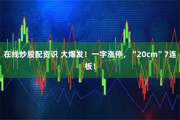 在线炒股配资识 大爆发！一字涨停，“20cm”7连板！