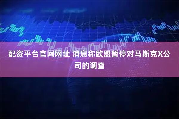 配资平台官网网址 消息称欧盟暂停对马斯克X公司的调查