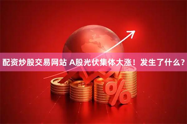 配资炒股交易网站 A股光伏集体大涨！发生了什么？