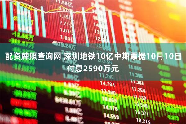 配资牌照查询网 深圳地铁10亿中期票据10月10日付息2590万元