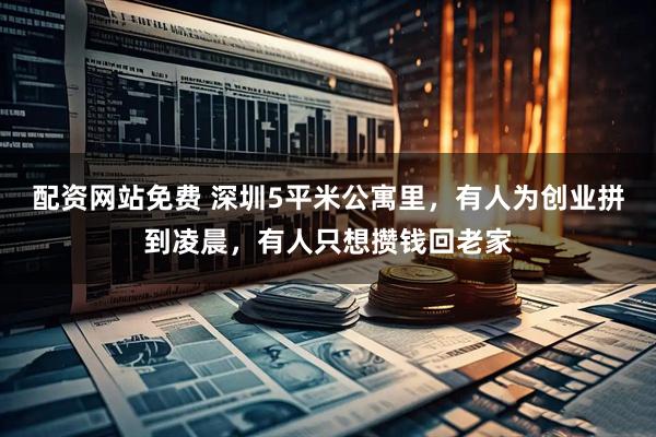 配资网站免费 深圳5平米公寓里，有人为创业拼到凌晨，有人只想攒钱回老家