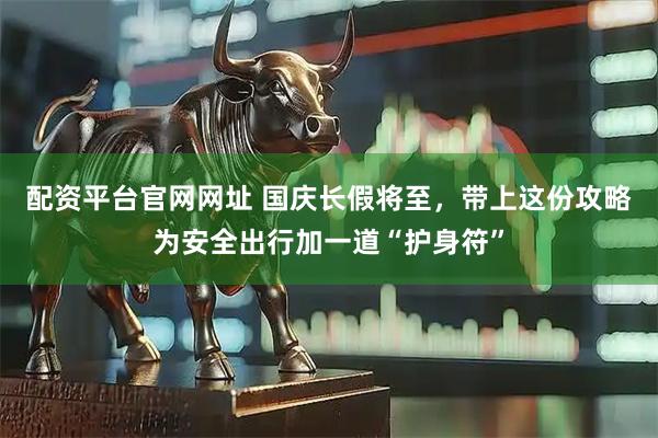 配资平台官网网址 国庆长假将至，带上这份攻略为安全出行加一道“护身符”