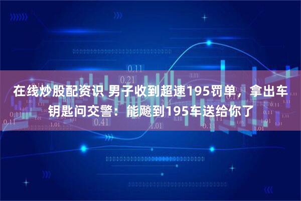 在线炒股配资识 男子收到超速195罚单，拿出车钥匙问交警：能飚到195车送给你了