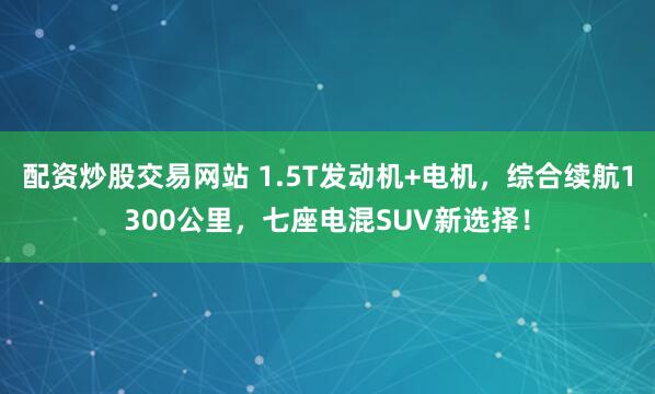 配资炒股交易网站 1.5T发动机+电机，综合续航1300公里，七座电混SUV新选择！