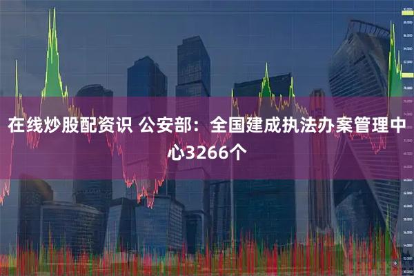 在线炒股配资识 公安部：全国建成执法办案管理中心3266个