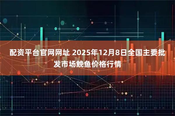 配资平台官网网址 2025年12月8日全国主要批发市场鮸鱼价格行情