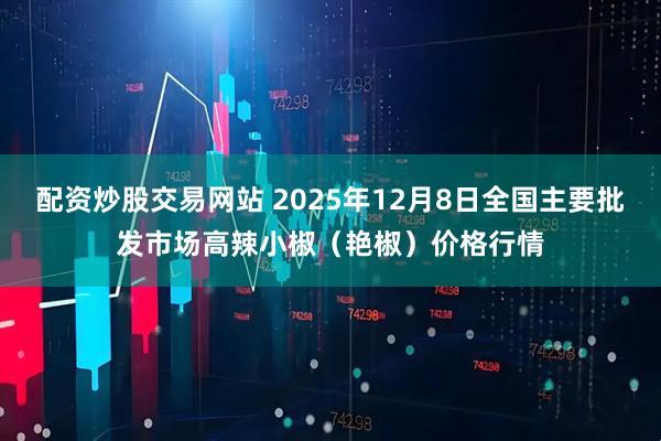 配资炒股交易网站 2025年12月8日全国主要批发市场高辣小椒（艳椒）价格行情
