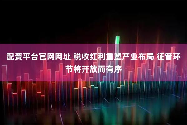 配资平台官网网址 税收红利重塑产业布局 征管环节将开放而有序