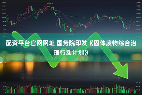 配资平台官网网址 国务院印发《固体废物综合治理行动计划》