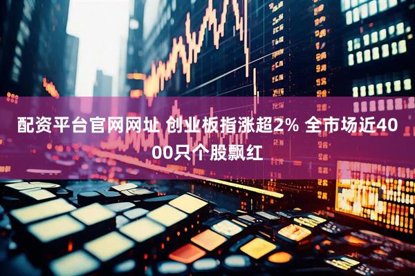 配资平台官网网址 创业板指涨超2% 全市场近4000只个股飘红