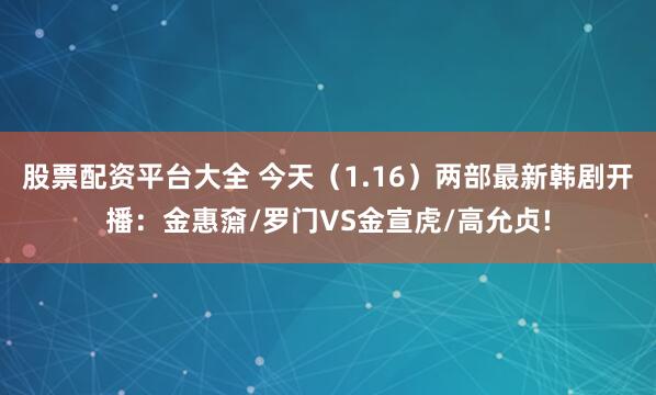 股票配资平台大全 今天（1.16）两部最新韩剧开播：金惠奫/罗门VS金宣虎/高允贞!