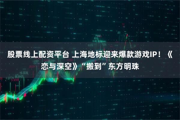股票线上配资平台 上海地标迎来爆款游戏IP！《恋与深空》“搬到”东方明珠