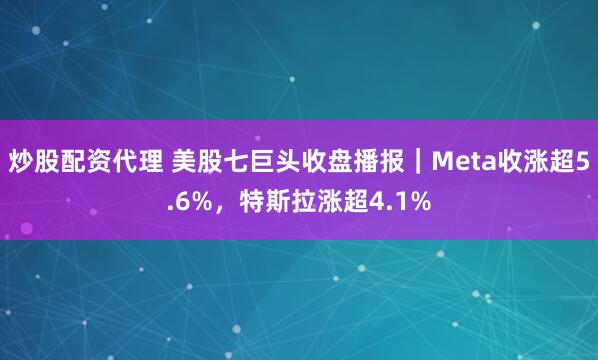 炒股配资代理 美股七巨头收盘播报｜Meta收涨超5.6%，特斯拉涨超4.1%