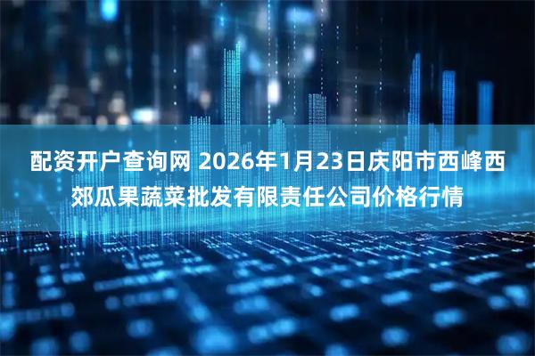 配资开户查询网 2026年1月23日庆阳市西峰西郊瓜果蔬菜批发有限责任公司价格行情