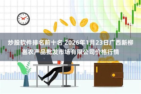 炒股软件排名前十名 2026年1月23日广西新柳邕农产品批发市场有限公司价格行情