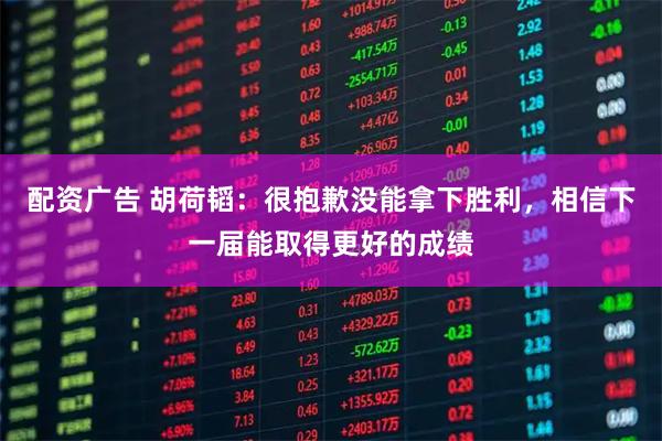 配资广告 胡荷韬：很抱歉没能拿下胜利，相信下一届能取得更好的成绩