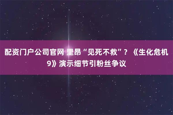 配资门户公司官网 里昂“见死不救”？《生化危机9》演示细节引粉丝争议