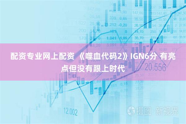 配资专业网上配资 《噬血代码2》IGN6分 有亮点但没有跟上时代
