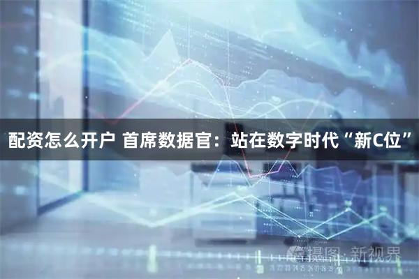 配资怎么开户 首席数据官：站在数字时代“新C位”