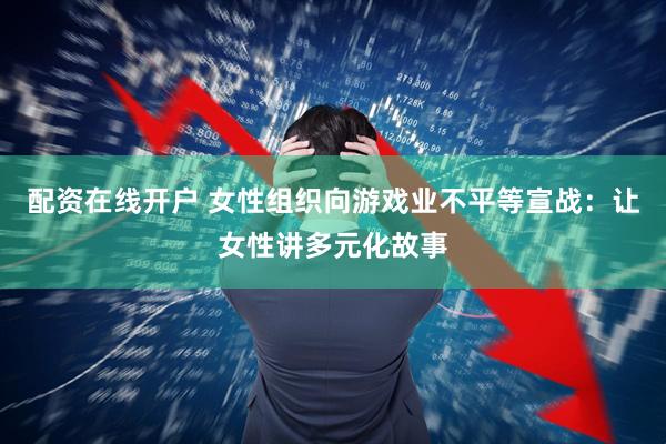 配资在线开户 女性组织向游戏业不平等宣战：让女性讲多元化故事