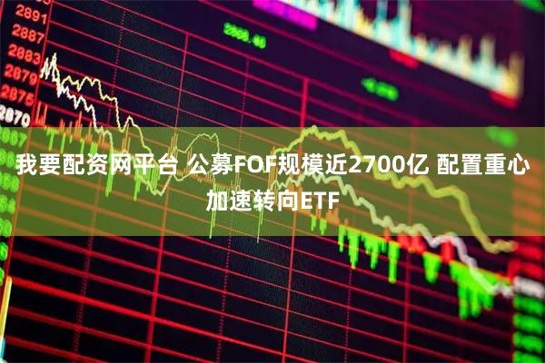 我要配资网平台 公募FOF规模近2700亿 配置重心加速转向ETF