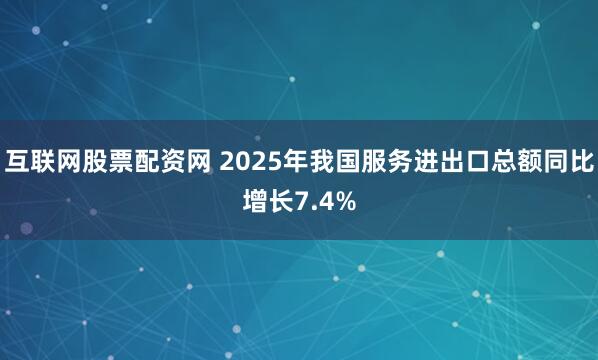 互联网股票配资网 2025年我国服务进出口总额同比增长7.4%