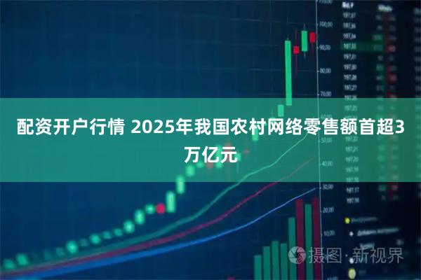 配资开户行情 2025年我国农村网络零售额首超3万亿元