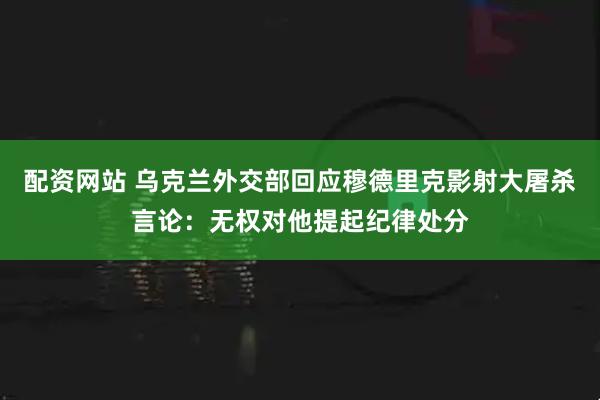 配资网站 乌克兰外交部回应穆德里克影射大屠杀言论：无权对他提起纪律处分