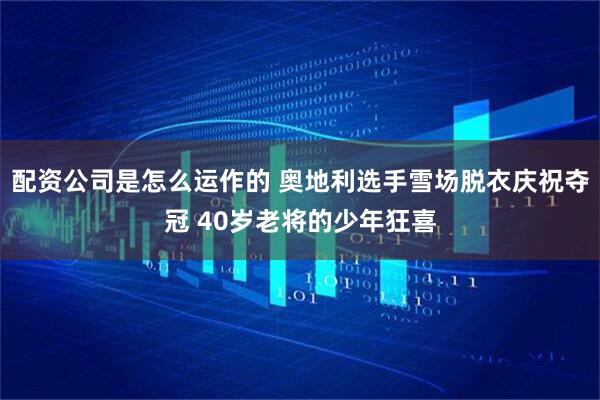 配资公司是怎么运作的 奥地利选手雪场脱衣庆祝夺冠 40岁老将的少年狂喜
