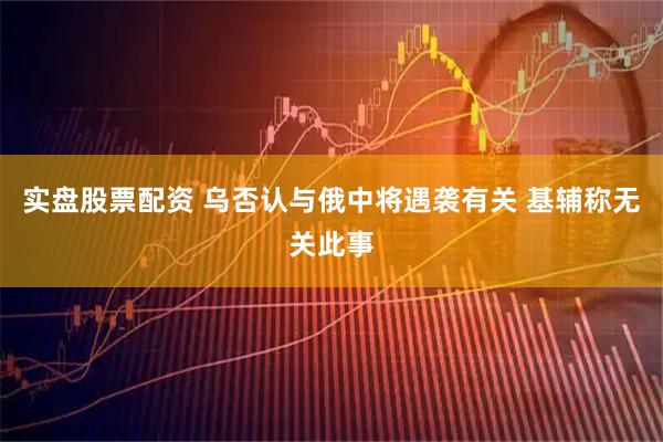 实盘股票配资 乌否认与俄中将遇袭有关 基辅称无关此事