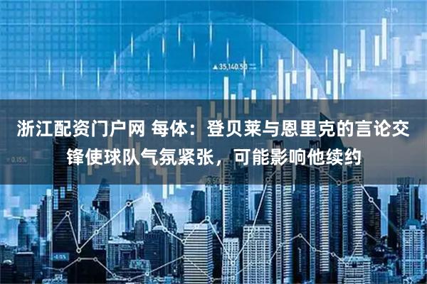 浙江配资门户网 每体：登贝莱与恩里克的言论交锋使球队气氛紧张，可能影响他续约