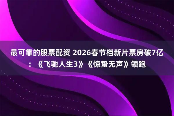 最可靠的股票配资 2026春节档新片票房破7亿：《飞驰人生3》《惊蛰无声》领跑