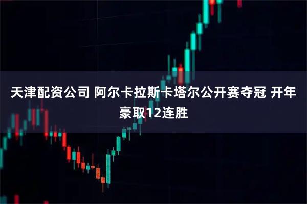 天津配资公司 阿尔卡拉斯卡塔尔公开赛夺冠 开年豪取12连胜